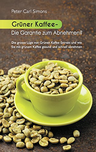 Grüner Kaffee - Die Garantie zum Abnehmen?: Die grosse Lüge vom grünen Kaffee-Extrakt und wie Sie mit grünem Kaffee gesund und schnell abnehmen. Grüner Kaffee - Die Garantie zum Abnehmen?: Die grosse Lüge vom grünen Kaffee-Extrakt und wie Sie mit grünem Kaffee gesund und schnell abnehmen.