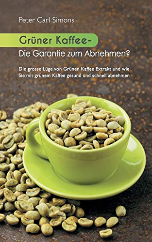 Grüner Kaffee - Die Garantie zum Abnehmen?: Die grosse Lüge vom grünen Kaffee-Extrakt und wie Sie mit grünem Kaffee gesund und schnell abnehmen. von Books on Demand