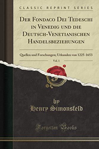 Der Fondaco Dei Tedeschi in Venedig und die Deutsch-Venetianischen Handelsbeziehungen, Vol. 1 (Classic Reprint): Quellen und Forschungen; Urkunden von 1225-1653
