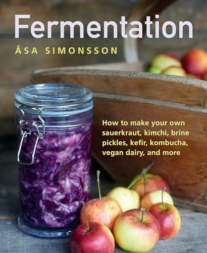 Fermentation: How to Make Your Own Sauerkraut, Kimchi, Brine Pickles, Kefir, Kombucha, Vegan Dairy, and More