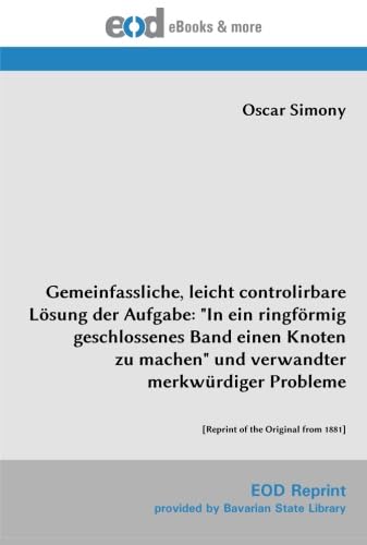 Gemeinfassliche, leicht controlirbare Lösung der Aufgabe: "In ein ringförmig geschlossenes Band einen Knoten zu machen" und verwandter merkwürdiger Probleme: [Reprint of the Original from 1881] von EOD Network