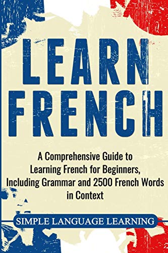 Learn French: A Comprehensive Guide to Learning French for Beginners, Including Grammar and 2500 French Words in Context