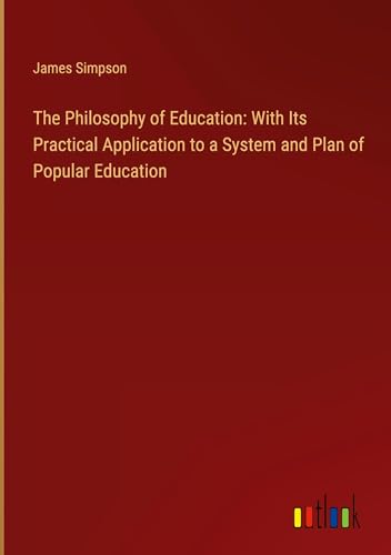 The Philosophy of Education: With Its Practical Application to a System and Plan of Popular Education von Outlook Verlag