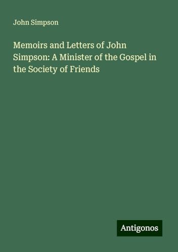 Memoirs and Letters of John Simpson: A Minister of the Gospel in the Society of Friends Memoirs and Letters of John Simpson: A Minister of the Gospel in the Society of Friends von Antigonos Verlag