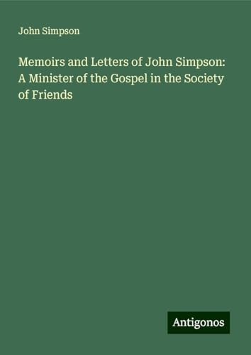 Memoirs and Letters of John Simpson: A Minister of the Gospel in the Society of Friends Memoirs and Letters of John Simpson: A Minister of the Gospel in the Society of Friends von Antigonos Verlag