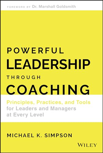 Powerful Leadership Through Coaching: Principles, Practices, and Tools for Leaders and Managers at Every Level