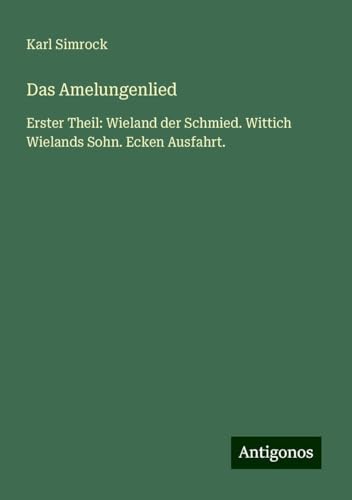 Das Amelungenlied: Erster Theil: Wieland der Schmied. Wittich Wielands Sohn. Ecken Ausfahrt. Das Amelungenlied: Erster Theil: Wieland der Schmied. Wittich Wielands Sohn. Ecken Ausfahrt. von Antigonos Verlag