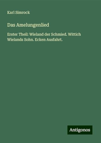 Das Amelungenlied: Erster Theil: Wieland der Schmied. Wittich Wielands Sohn. Ecken Ausfahrt. Das Amelungenlied: Erster Theil: Wieland der Schmied. Wittich Wielands Sohn. Ecken Ausfahrt. von Antigonos Verlag