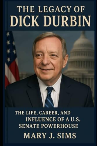 The Legacy of Dick Durbin: The Life, Career, and Influence of a U.S. Senate Powerhouse von Independently published