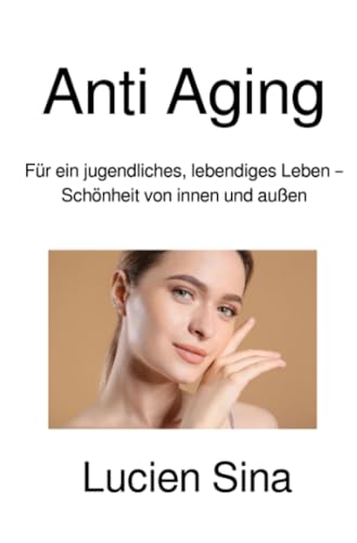 Anti Aging: Für ein jugendliches, lebendiges Leben – Schönheit von innen und außen: Für ein jugendliches, lebendiges Leben - Schönheit von innen und außen.DE von epubli