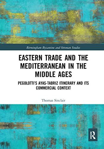 Eastern Trade and the Mediterranean in the Middle Ages: Pegolotti's Ayas-Tabriz Itinerary and its Commercial Context (Birmingham Byzantine and Ottoman Studies)