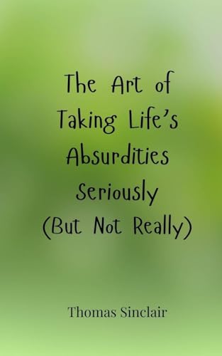 The Art of Taking Life's Absurdities Seriously (But Not Really) von Creative Arts Management OÜ
