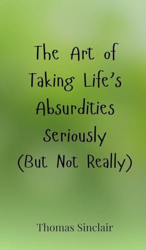The Art of Taking Life's Absurdities Seriously (But Not Really) von Creative Arts Management OÜ
