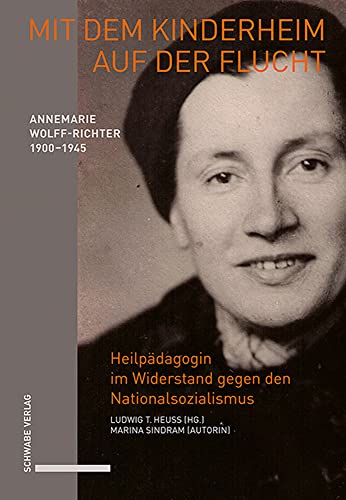 Mit dem Kinderheim auf der Flucht: Annemarie Wolff-Richter (1900–1945), Heilpädagogin im Widerstand gegen den Nationalsozialismus. Biografie