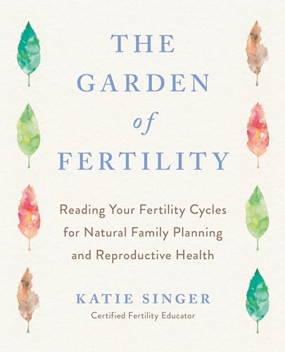 The Garden of Fertility: A Guide to Charting Your Fertility Signals to Prevent or Achieve Pregnancy- Naturally-and to Gauge Your Reproduction Health