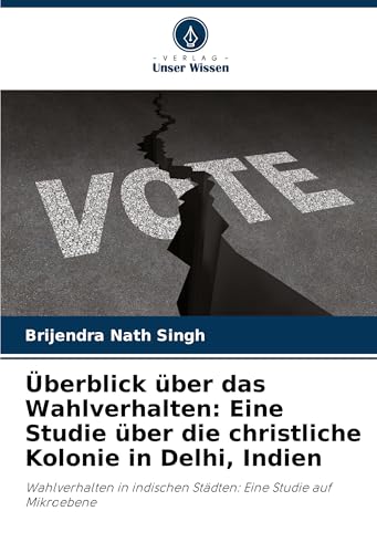 Überblick über das Wahlverhalten: Eine Studie über die christliche Kolonie in Delhi, Indien: Wahlverhalten in indischen Städten: Eine Studie auf Mikroebene von Verlag Unser Wissen