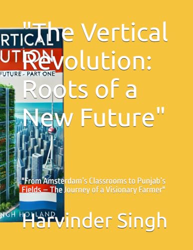 "The Vertical Revolution: Roots of a New Future": "From Amsterdam’s Classrooms to Punjab’s Fields – The Journey of a Visionary Farmer" von Independently published