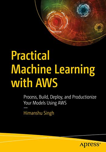 Practical Machine Learning with AWS: Process, Build, Deploy, and Productionize Your Models Using AWS