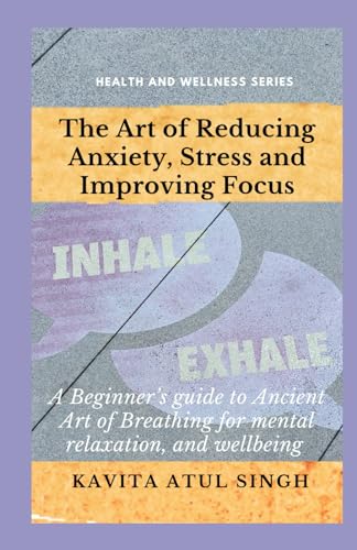 The Art of Reducing Anxiety, Stress and Improving Focus: A beginner's Guide to Ancient Art of Breathing for mental relaxation and wellbeing von Independently published