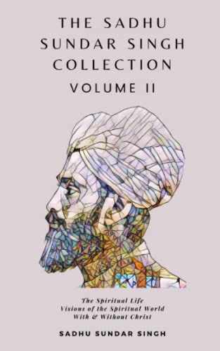 The Sadhu Sundar Singh Collection Volume II: The Spiritual Life, Visions of the Spiritual World, With & Without Christ The Sadhu Sundar Singh Collection Volume II: The Spiritual Life, Visions of the Spiritual World, With & Without Christ
