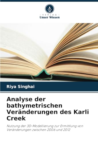 Analyse der bathymetrischen Veränderungen des Karli Creek: Nutzung der 3D-Modellierung zur Ermittlung von Veränderungen zwischen 2006 und 2012 von Verlag Unser Wissen