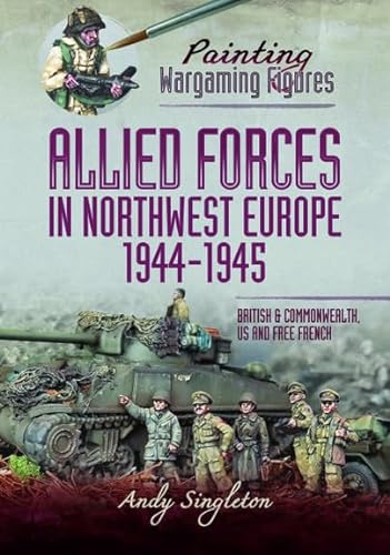 Painting Wargaming Figures - Allied Forces in Northwest Europe, 1944-45: British and Commonwealth, Us and Free French