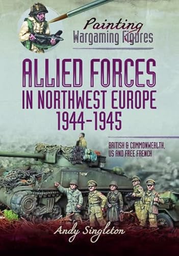 Painting Wargaming Figures - Allied Forces in Northwest Europe, 1944-45: British and Commonwealth, Us and Free French