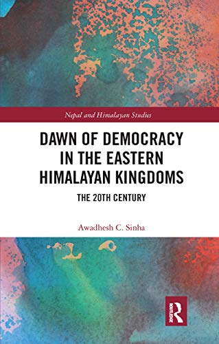 Dawn of Democracy in the Eastern himalayan Kingdoms: The 20th Century (Nepal and Himalayan Studies)