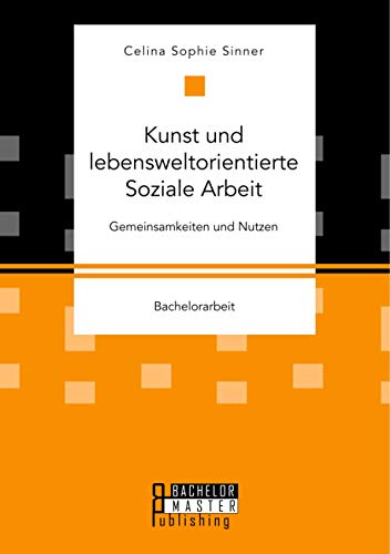 Kunst und lebensweltorientierte Soziale Arbeit. Gemeinsamkeiten und Nutzen: Bachelorarbeit von Bachelor + Master Publishing