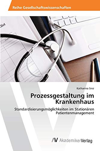 Prozessgestaltung im Krankenhaus: Standardisierungsmöglichkeiten im Stationären Patientenmanagement von AV Akademikerverlag