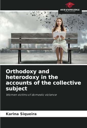 Orthodoxy and heterodoxy in the accounts of the collective subject: Women victims of domestic violence von Our Knowledge Publishing