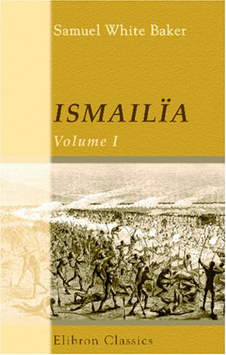 Ismailia: A Narrative of the Expedition to Central Africa for the Suppression of the Slave Trade; Organized by Ismail, Khedive of Egypt. Volume 1 von Adamant Media Corporation