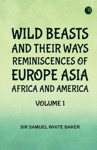 Wild Beasts and Their Ways Reminiscences of Europe Asia Africa and America -- Volume 1 von Zinc Read