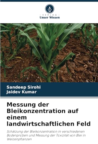 Messung der Bleikonzentration auf einem landwirtschaftlichen Feld: Schätzung der Bleikonzentration in verschiedenen Bodenproben und Messung der Toxizität von Blei in Weizenpflanzen von Verlag Unser Wissen