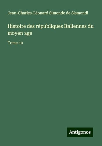 Histoire des républiques Italiennes du moyen age: Tome 10 von Antigonos Verlag
