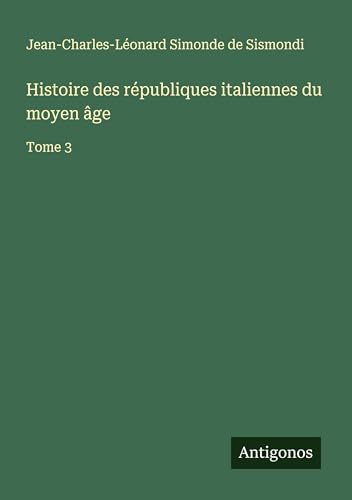 Histoire des républiques italiennes du moyen âge: Tome 3 von Antigonos Verlag