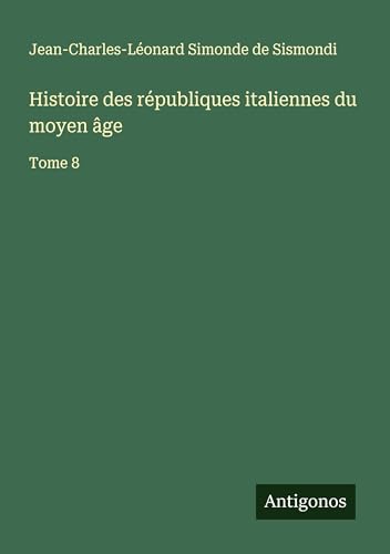 Histoire des républiques italiennes du moyen âge: Tome 8 von Antigonos Verlag