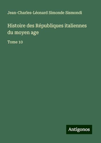 Histoire des Républiques italiennes du moyen age: Tome 10 von Antigonos Verlag