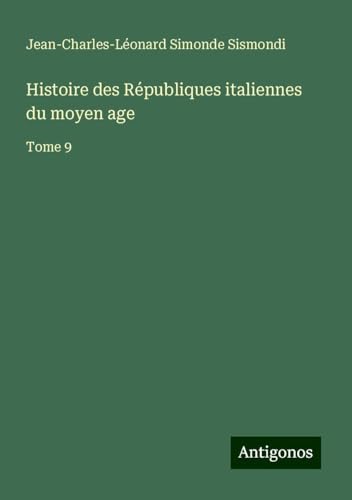 Histoire des Républiques italiennes du moyen age: Tome 9 von Antigonos Verlag
