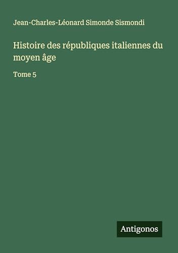 Histoire des républiques italiennes du moyen âge: Tome 5 von Antigonos Verlag