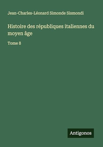 Histoire des républiques italiennes du moyen âge: Tome 8 von Antigonos Verlag
