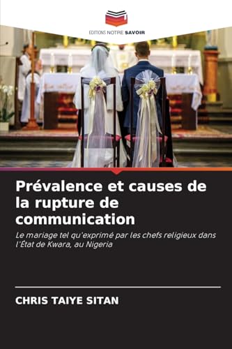 Prévalence et causes de la rupture de communication: Le mariage tel qu'exprimé par les chefs religieux dans l'État de Kwara, au Nigeria von Editions Notre Savoir