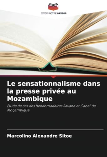 Le sensationnalisme dans la presse privée au Mozambique: Etude de cas des hebdomadaires Savana et Canal de Moçambique von Editions Notre Savoir