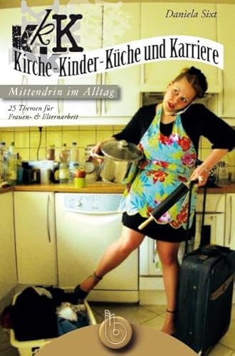 Kirche, Kinder, Küche und Karriere - mittendrin im Alltag: 25 Themen für Frauen- und Elternarbeit Kirche, Kinder, Küche und Karriere - mittendrin im Alltag: 25 Themen für Frauen- und Elternarbeit