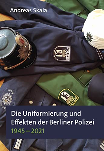 Die Uniformierung und Effekten der Berliner Polizei 1945 – 2021 (Schriftenreihe zur Polizei- und Militärgeschichte) von Orte der Geschichte