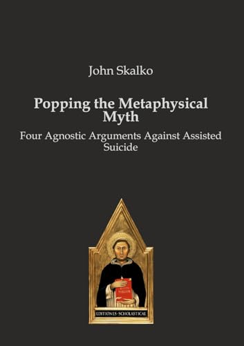 Popping the Metaphysical Myth: Four Agnostic Arguments Against Assisted Suicide Popping the Metaphysical Myth: Four Agnostic Arguments Against Assisted Suicide von Editiones Scholasticae