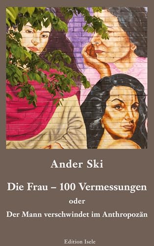 Die Frau – 100 Vermessungen: Der Mann verschwindet im Anthropozän von Isele, K