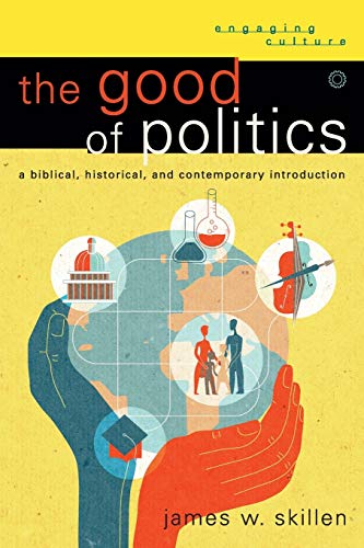 The Good of Politics: A Biblical, Historical, And Contemporary Introduction (Engaging Culture)
