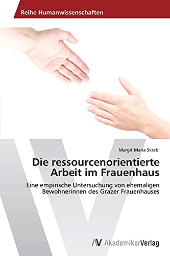 Die ressourcenorientierte Arbeit im Frauenhaus: Eine empirische Untersuchung von ehemaligen Bewohnerinnen des Grazer Frauenhauses von AV Akademikerverlag