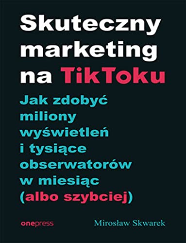 Skuteczny marketing na TikToku.: Jak zdobyć miliony wyświetleń i tysiące obserwatorów w miesiąc (albo szybciej) von onepress